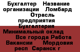 Бухгалтер › Название организации ­ Ломбард №1 › Отрасль предприятия ­ Бухгалтерия › Минимальный оклад ­ 11 000 - Все города Работа » Вакансии   . Мордовия респ.,Саранск г.